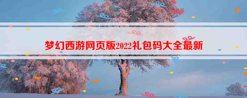 梦幻西游网页版2022礼包码大全最新